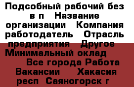 Подсобный рабочий-без в/п › Название организации ­ Компания-работодатель › Отрасль предприятия ­ Другое › Минимальный оклад ­ 16 000 - Все города Работа » Вакансии   . Хакасия респ.,Саяногорск г.